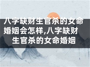 八字缺财生官杀的女命婚姻会怎样,八字缺财生官杀的女命婚姻