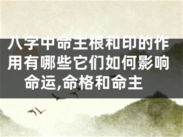 八字中命主根和印的作用有哪些它们如何影响命运,命格和命主