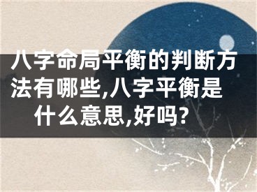 八字命局平衡的判断方法有哪些,八字平衡是什么意思,好吗?