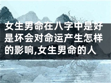 女生男命在八字中是好是坏会对命运产生怎样的影响,女生男命的人