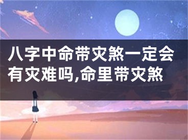 八字中命带灾煞一定会有灾难吗,命里带灾煞