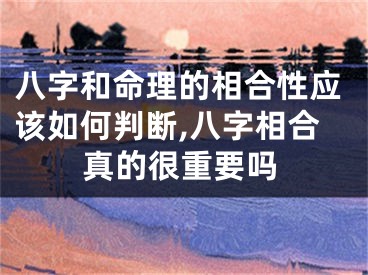 八字和命理的相合性应该如何判断,八字相合真的很重要吗
