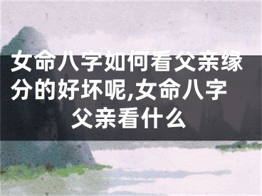 女命八字如何看父亲缘分的好坏呢,女命八字父亲看什么