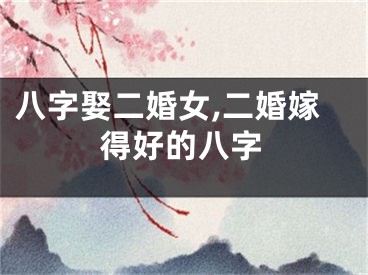 八字娶二婚女,二婚嫁得好的八字