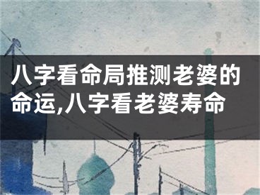 八字看命局推测老婆的命运,八字看老婆寿命