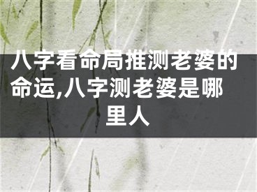 八字看命局推测老婆的命运,八字测老婆是哪里人