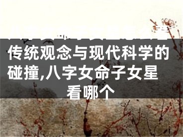 八字女命子女星怎么看传统观念与现代科学的碰撞,八字女命子女星看哪个