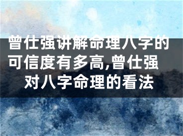 曾仕强讲解命理八字的可信度有多高,曾仕强对八字命理的看法
