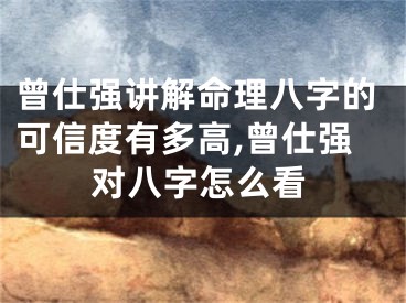 曾仕强讲解命理八字的可信度有多高,曾仕强对八字怎么看