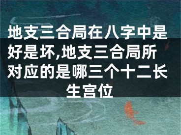 地支三合局在八字中是好是坏,地支三合局所对应的是哪三个十二长生宫位