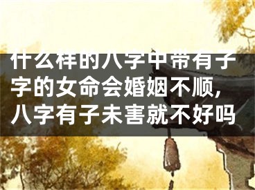 什么样的八字中带有子字的女命会婚姻不顺,八字有子未害就不好吗