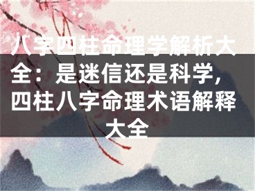 八字四柱命理学解析大全：是迷信还是科学,四柱八字命理术语解释大全
