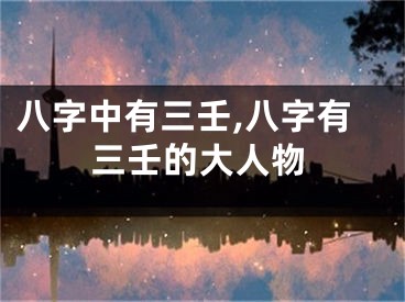 八字中有三壬,八字有三壬的大人物