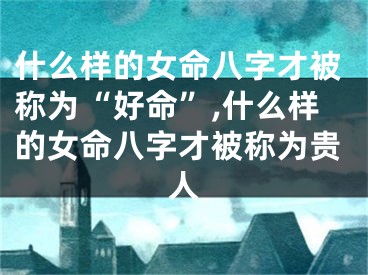 什么样的女命八字才被称为“好命”,什么样的女命八字才被称为贵人
