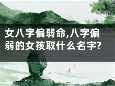 女八字偏弱命,八字偏弱的女孩取什么名字?