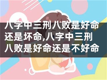 八字中三刑八败是好命还是坏命,八字中三刑八败是好命还是不好命