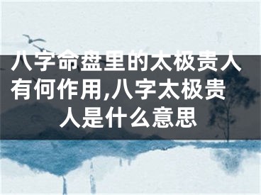 八字命盘里的太极贵人有何作用,八字太极贵人是什么意思