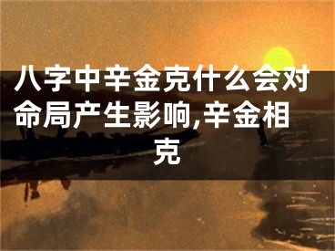 八字中辛金克什么会对命局产生影响,辛金相克