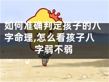 如何准确判定孩子的八字命理,怎么看孩子八字弱不弱