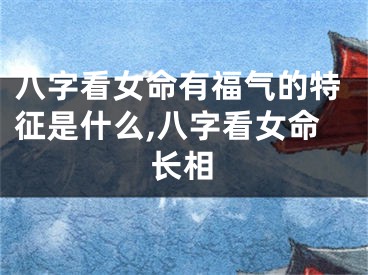 八字看女命有福气的特征是什么,八字看女命长相