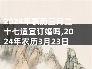 2024年农历三月二十七适宜订婚吗,2024年农历3月23日