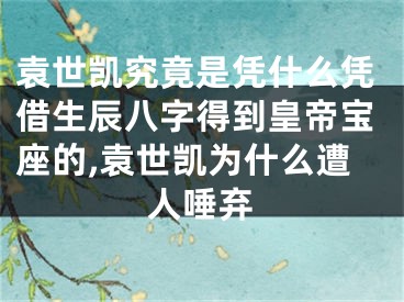 袁世凯究竟是凭什么凭借生辰八字得到皇帝宝座的,袁世凯为什么遭人唾弃
