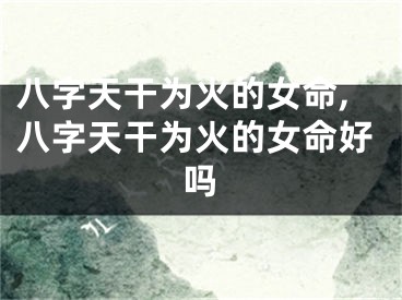 八字天干为火的女命,八字天干为火的女命好吗