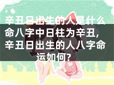 辛丑日出生的人是什么命八字中日柱为辛丑,辛丑日出生的人八字命运如何?