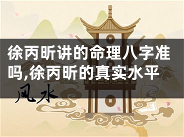 徐丙昕讲的命理八字准吗,徐丙昕的真实水平