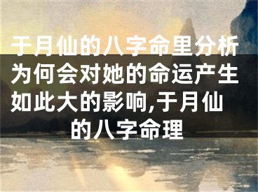 于月仙的八字命里分析为何会对她的命运产生如此大的影响,于月仙的八字命理