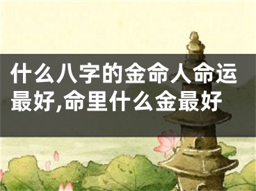 什么八字的金命人命运最好,命里什么金最好