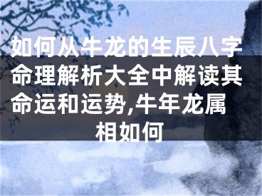 如何从牛龙的生辰八字命理解析大全中解读其命运和运势,牛年龙属相如何