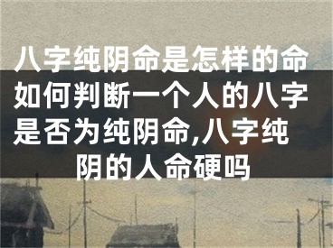 八字纯阴命是怎样的命如何判断一个人的八字是否为纯阴命,八字纯阴的人命硬吗