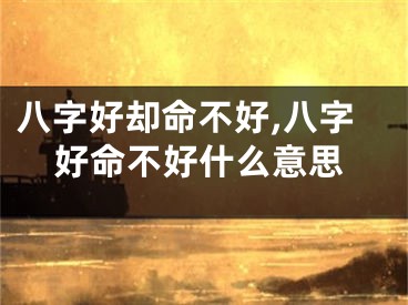 八字好却命不好,八字好命不好什么意思