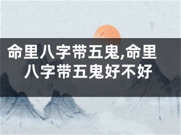 命里八字带五鬼,命里八字带五鬼好不好