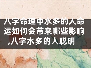 八字命理中水多的人命运如何会带来哪些影响,八字水多的人聪明