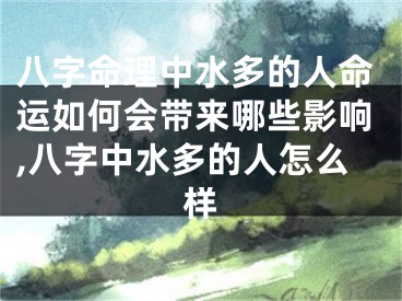 八字命理中水多的人命运如何会带来哪些影响,八字中水多的人怎么样