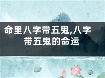 命里八字带五鬼,八字带五鬼的命运