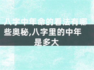 八字中年命的看法有哪些奥秘,八字里的中年是多大
