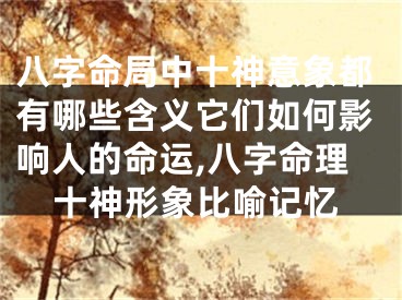八字命局中十神意象都有哪些含义它们如何影响人的命运,八字命理十神形象比喻记忆