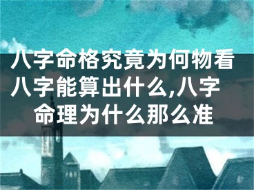 八字命格究竟为何物看八字能算出什么,八字命理为什么那么准