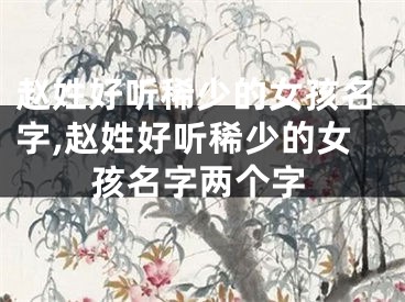 赵姓好听稀少的女孩名字,赵姓好听稀少的女孩名字两个字