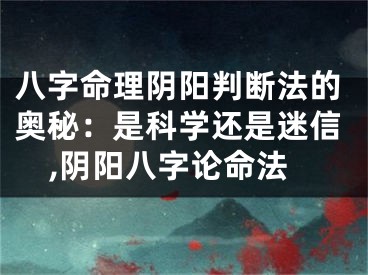 八字命理阴阳判断法的奥秘：是科学还是迷信,阴阳八字论命法