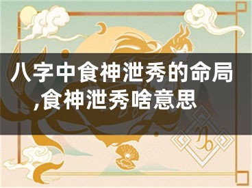 八字中食神泄秀的命局,食神泄秀啥意思