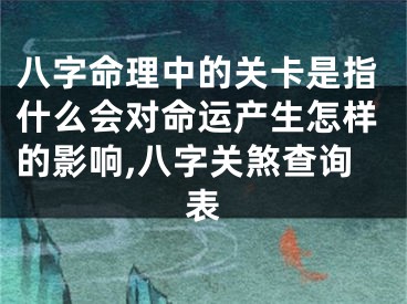 八字命理中的关卡是指什么会对命运产生怎样的影响,八字关煞查询表