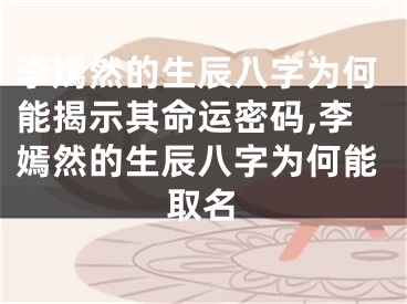 李嫣然的生辰八字为何能揭示其命运密码,李嫣然的生辰八字为何能取名