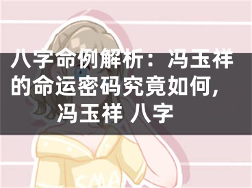 八字命例解析：冯玉祥的命运密码究竟如何,冯玉祥 八字