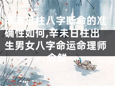 辛未日柱八字断命的准确性如何,辛未日柱出生男女八字命运命理师念鲜