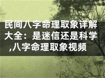民间八字命理取象详解大全：是迷信还是科学,八字命理取象视频