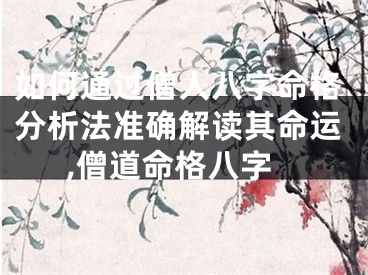 如何通过僧人八字命格分析法准确解读其命运,僧道命格八字